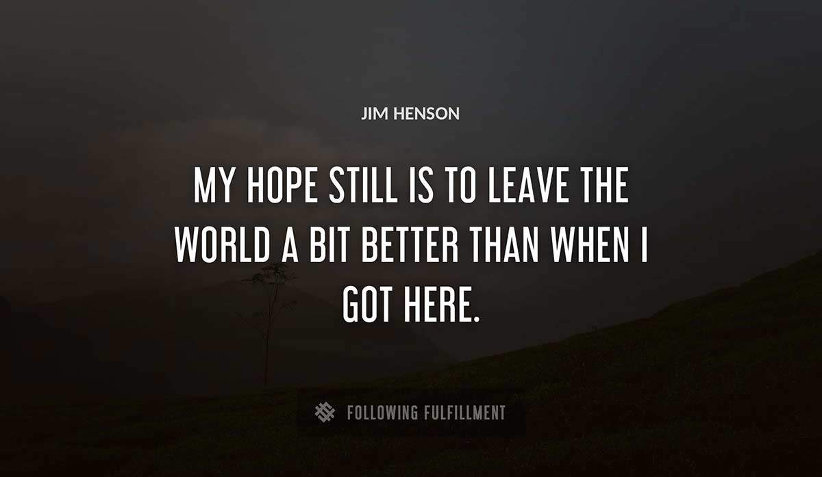 my hope still is to leave the world a bit better than when i got here Jim Henson quote