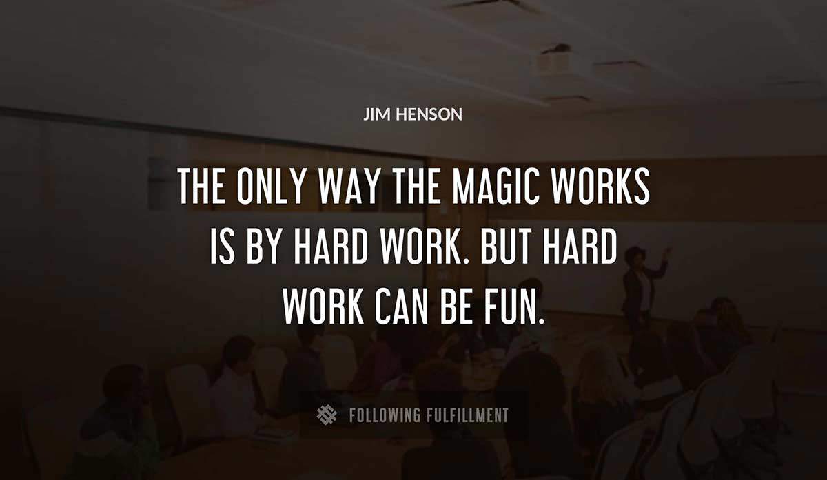 the only way the magic works is by hard work but hard work can be fun Jim Henson quote