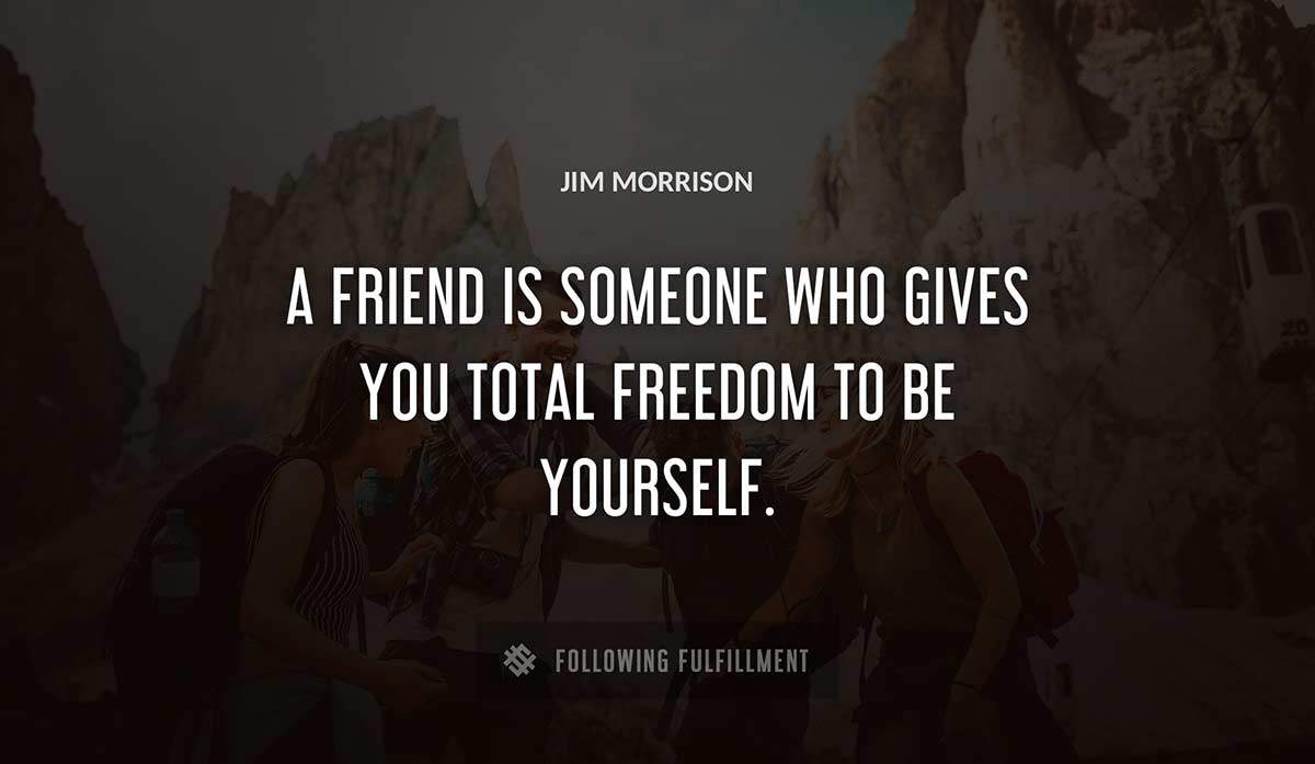 a friend is someone who gives you total freedom to be yourself Jim Morrison quote