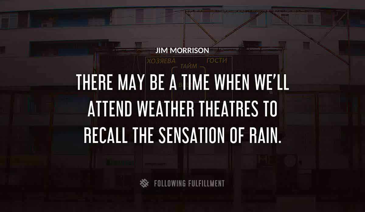 there may be a time when we ll attend weather theatres to recall the sensation of rain Jim Morrison quote