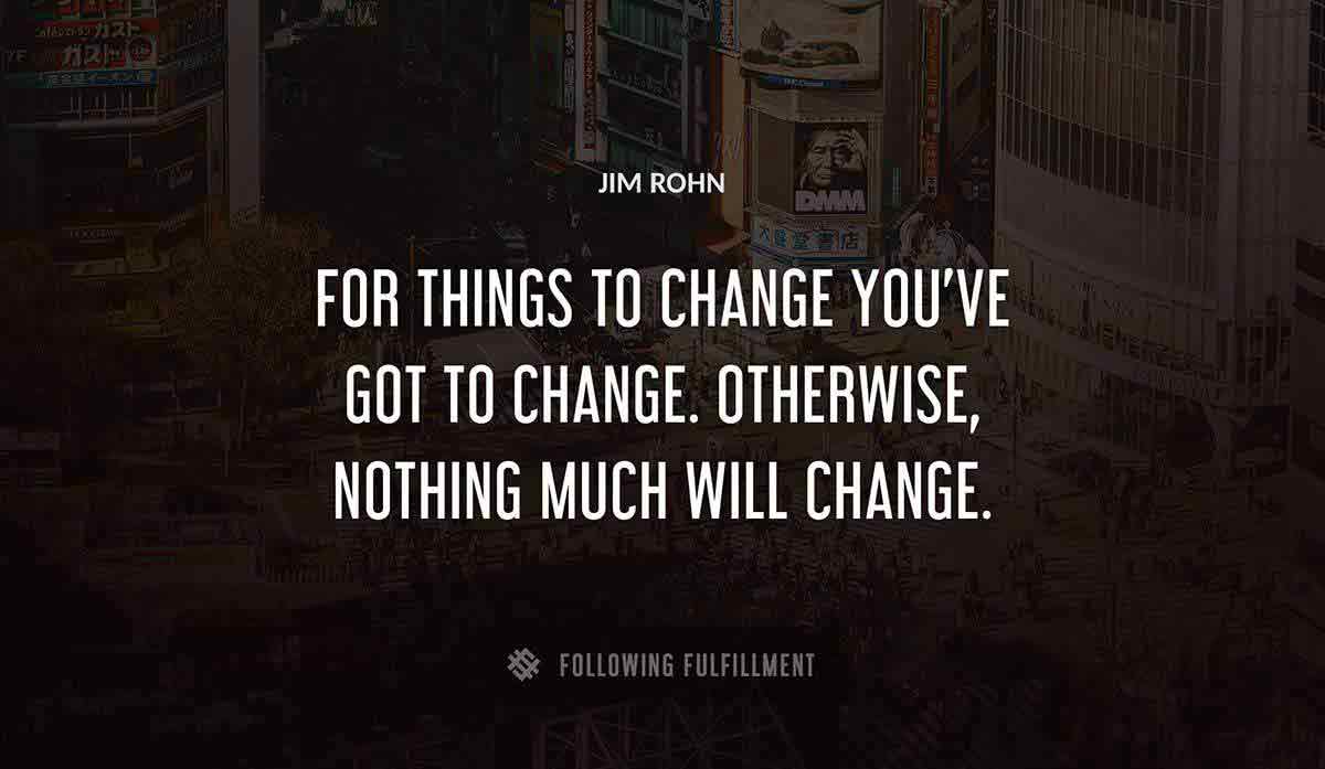 for things to change you ve got to change otherwise nothing much will change Jim Rohn quote