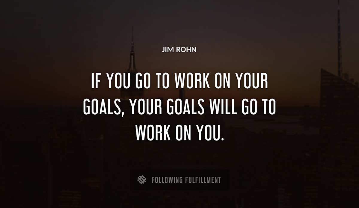 if you go to work on your goals your goals will go to work on you Jim Rohn quote