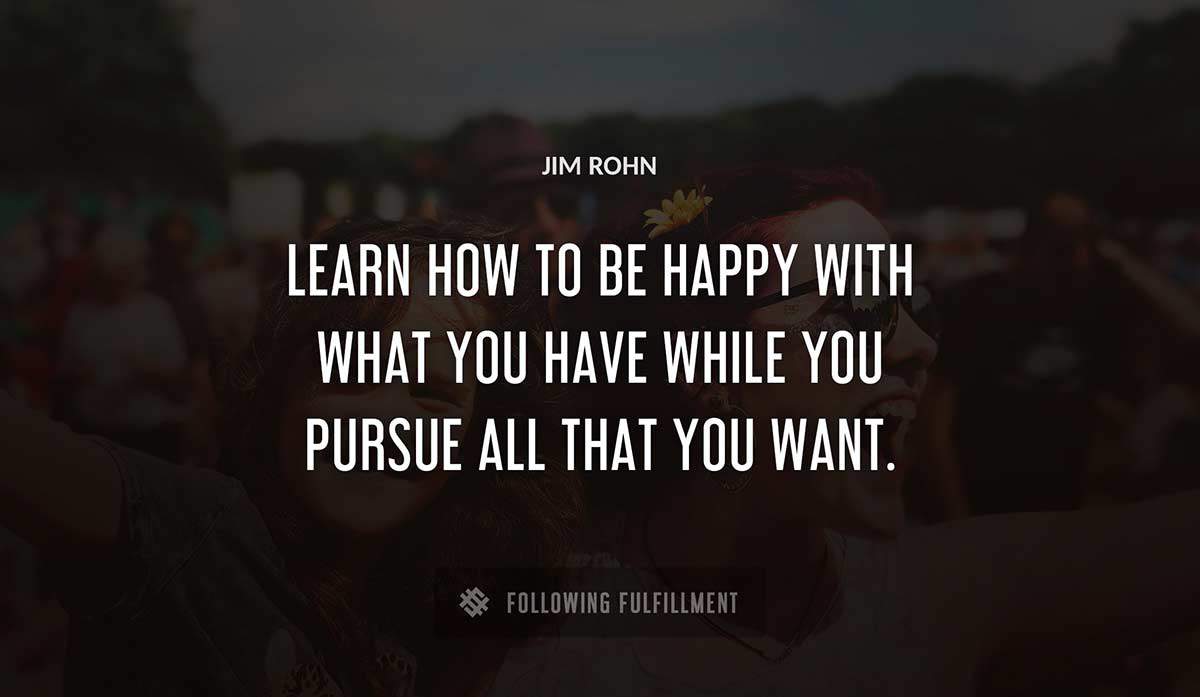 learn how to be happy with what you have while you pursue all that you want Jim Rohn quote