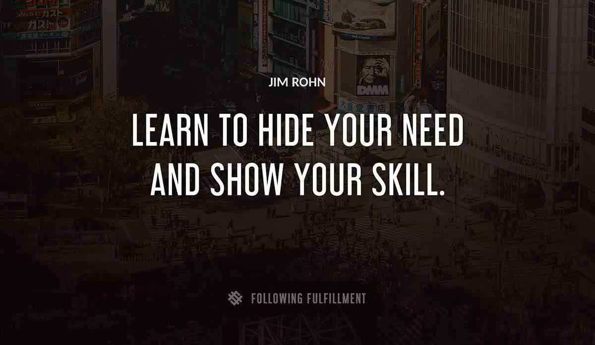 learn to hide your need and show your skill Jim Rohn quote