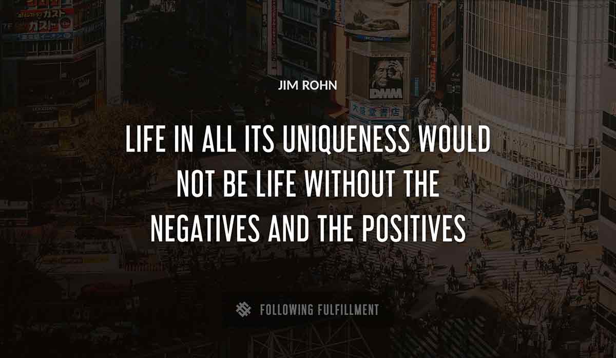 life in all its uniqueness would not be life without the negatives and the positives Jim Rohn quote