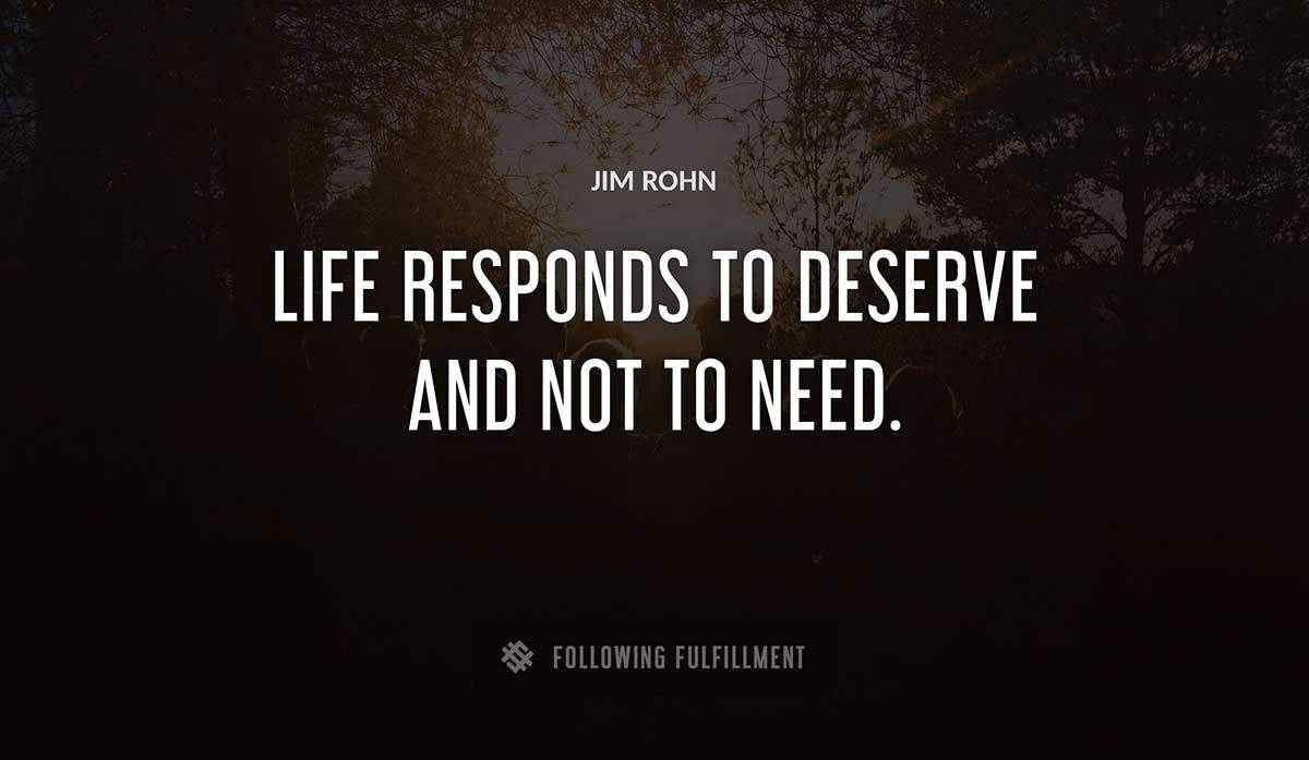 life responds to deserve and not to need Jim Rohn quote