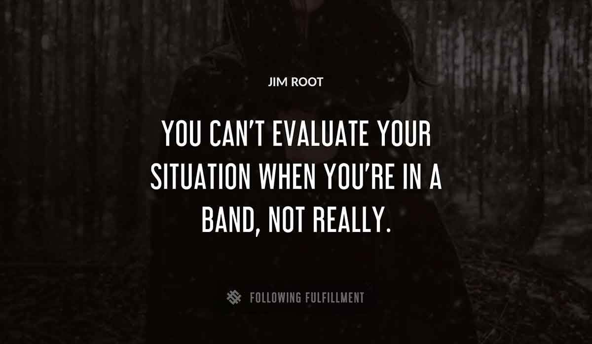 you can t evaluate your situation when you re in a band not really Jim Root quote