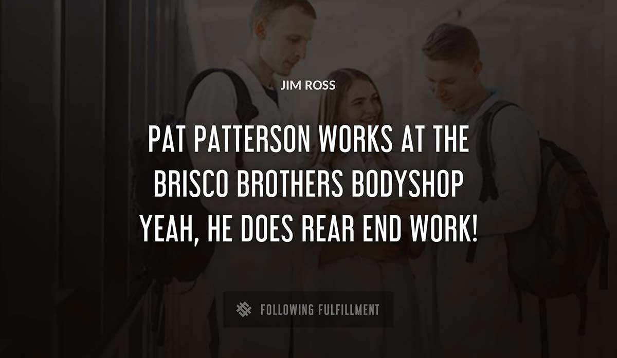 pat patterson works at the brisco brothers bodyshop yeah he does rear end work Jim Ross quote