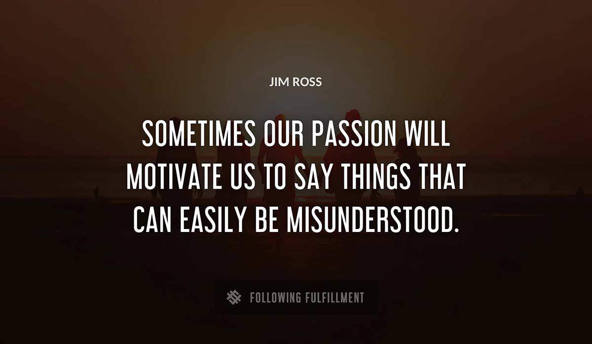 sometimes our passion will motivate us to say things that can easily be misunderstood Jim Ross quote