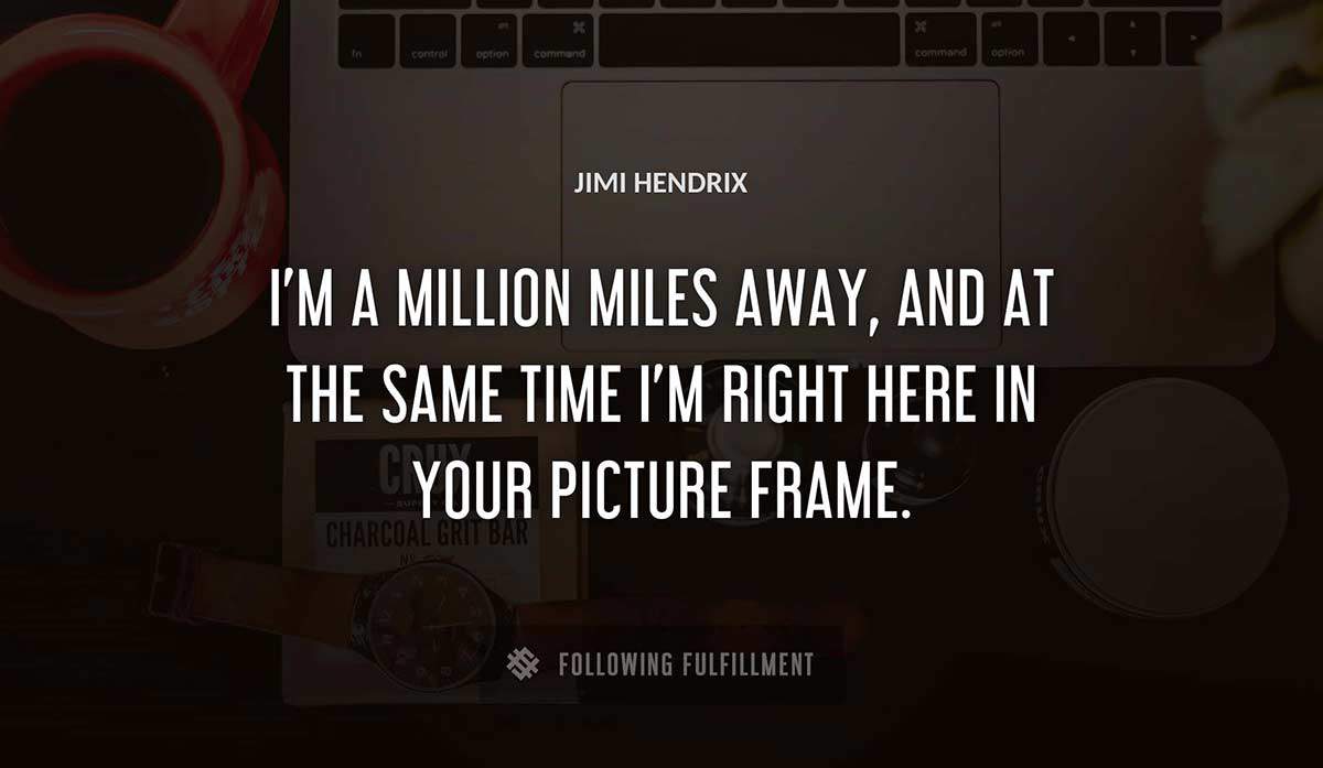 i m a million miles away and at the same time i m right here in your picture frame Jimi Hendrix quote