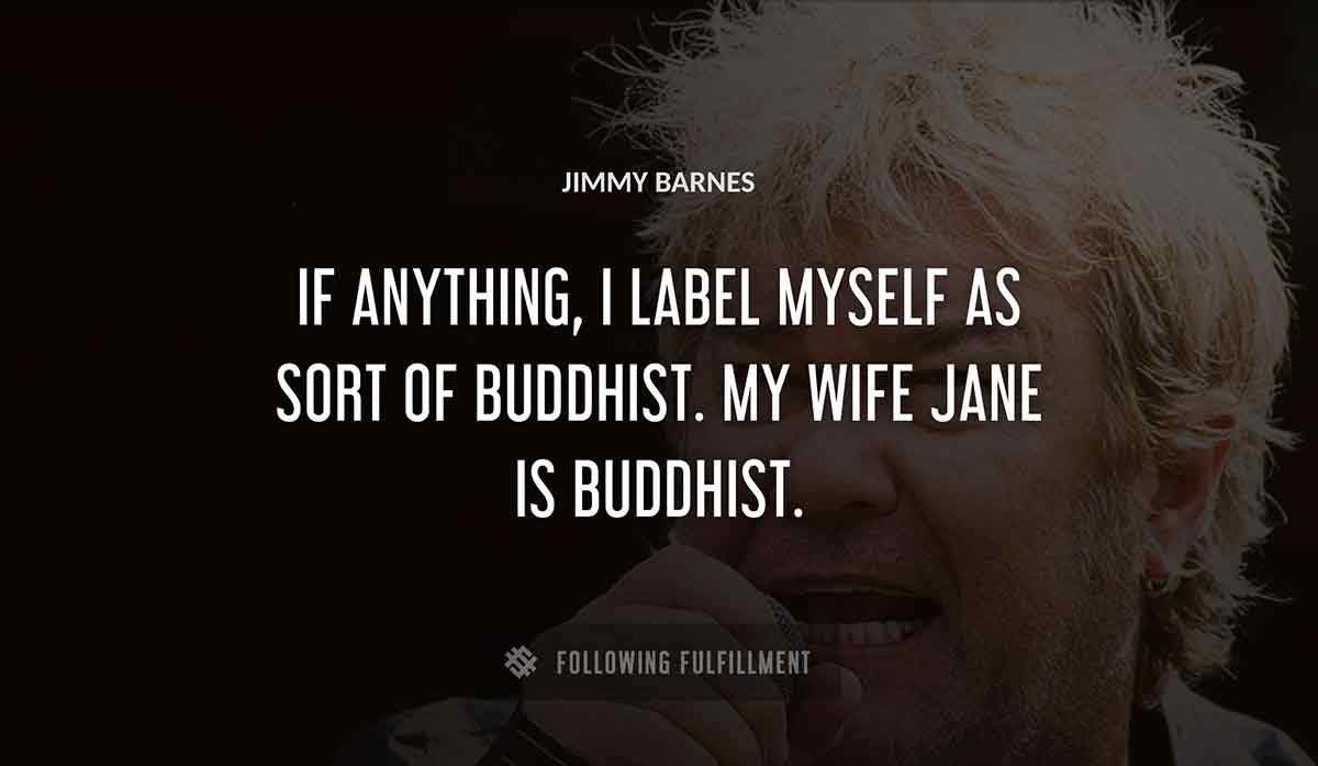 if anything i label myself as sort of buddhist my wife jane is buddhist Jimmy Barnes quote