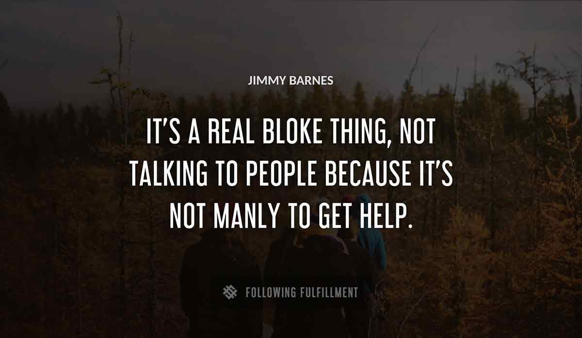 it s a real bloke thing not talking to people because it s not manly to get help Jimmy Barnes quote