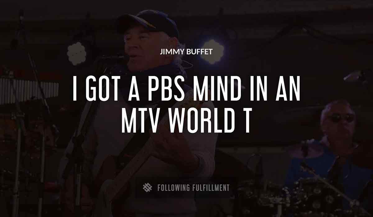 i got a pbs mind in an mtv world Jimmy Buffett quote