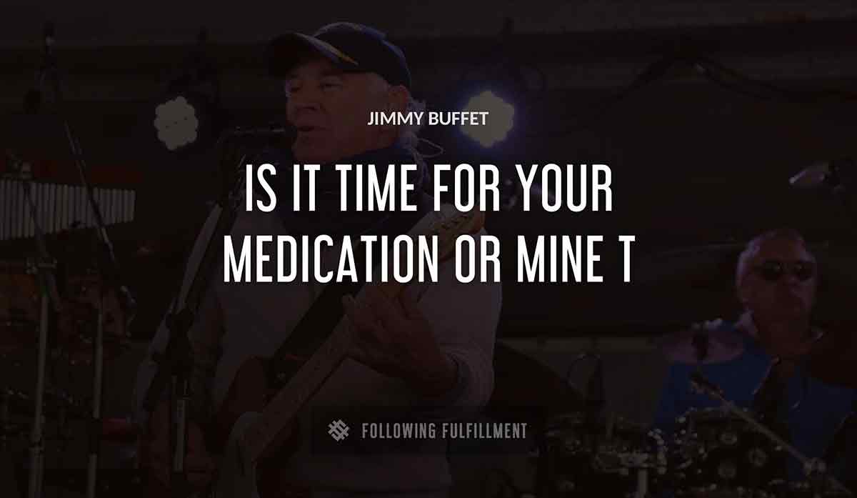 is it time for your medication or mine Jimmy Buffett quote