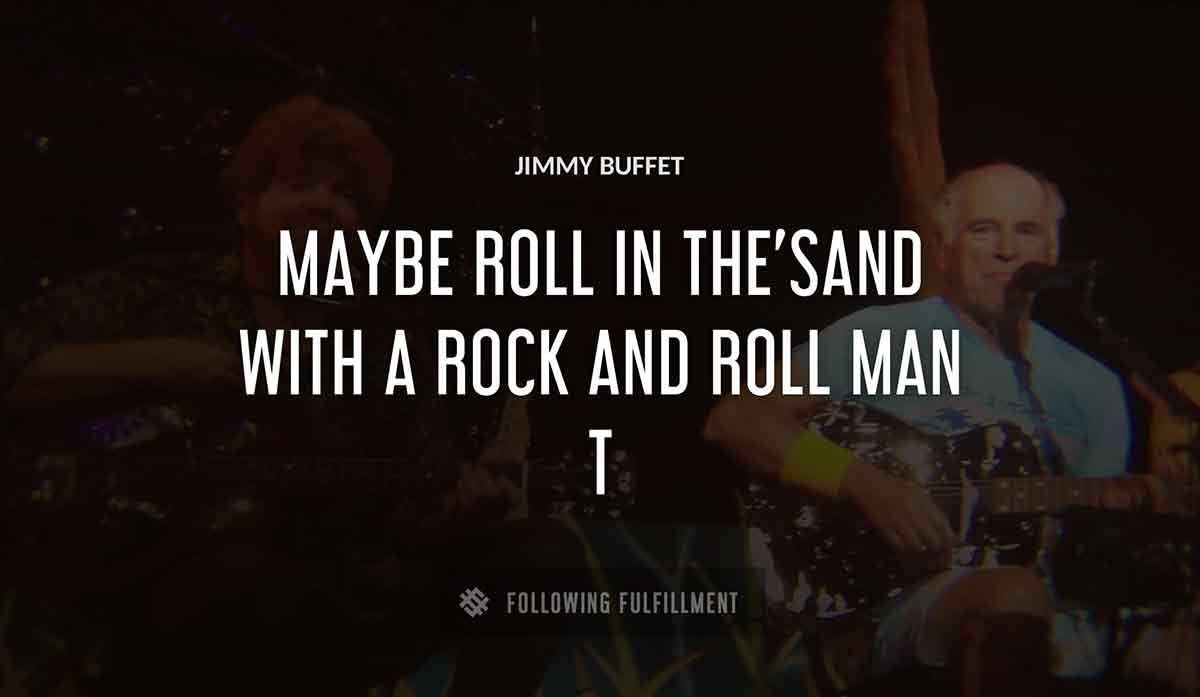 maybe roll in the sand with a rock and roll man Jimmy Buffett quote