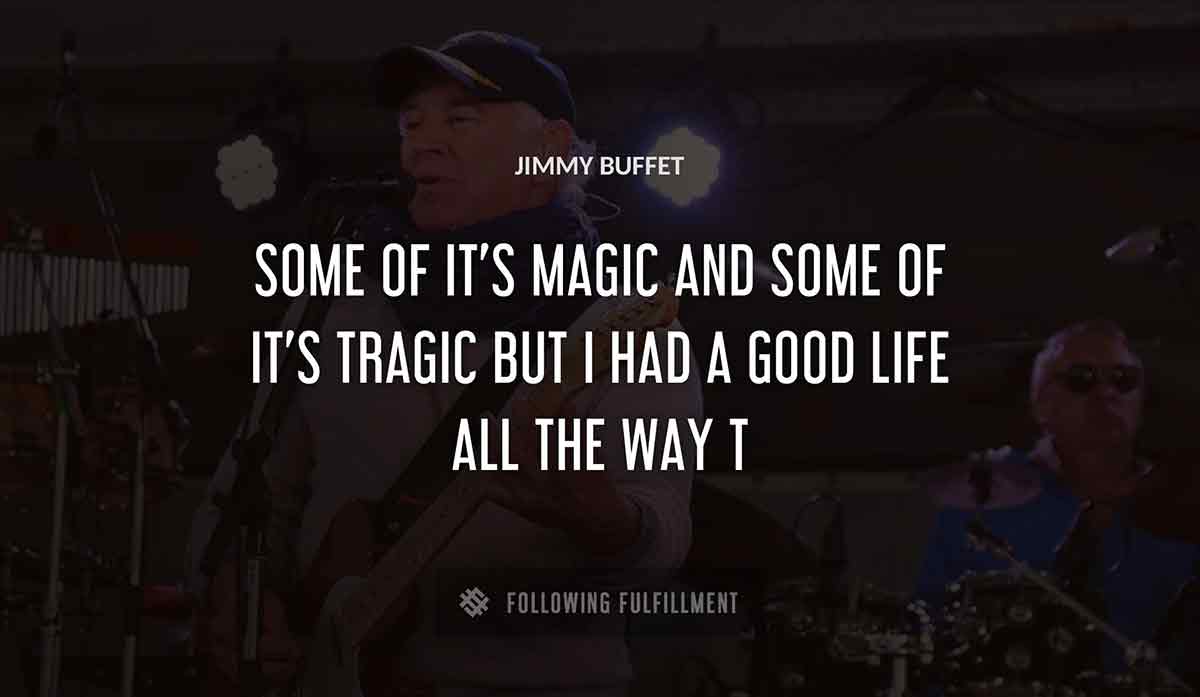 some of it s magic and some of it s tragic but i had a good life all the way Jimmy Buffett quote