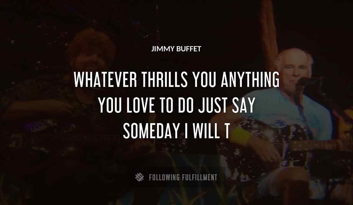 whatever thrills you anything you love to do just say someday i will Jimmy Buffett quote