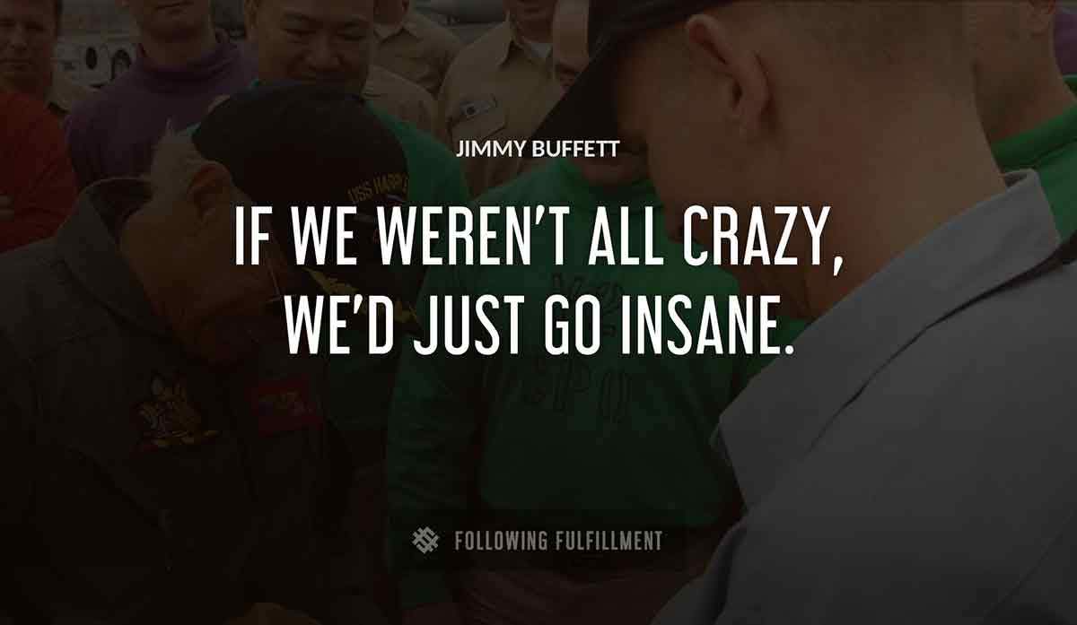 if we weren t all crazy we d just go insane Jimmy Buffett quote