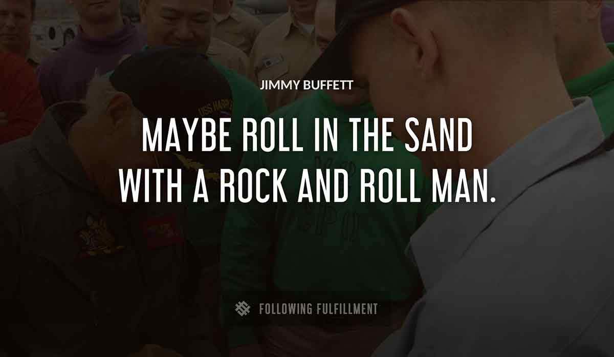 maybe roll in the sand with a rock and roll man Jimmy Buffett quote
