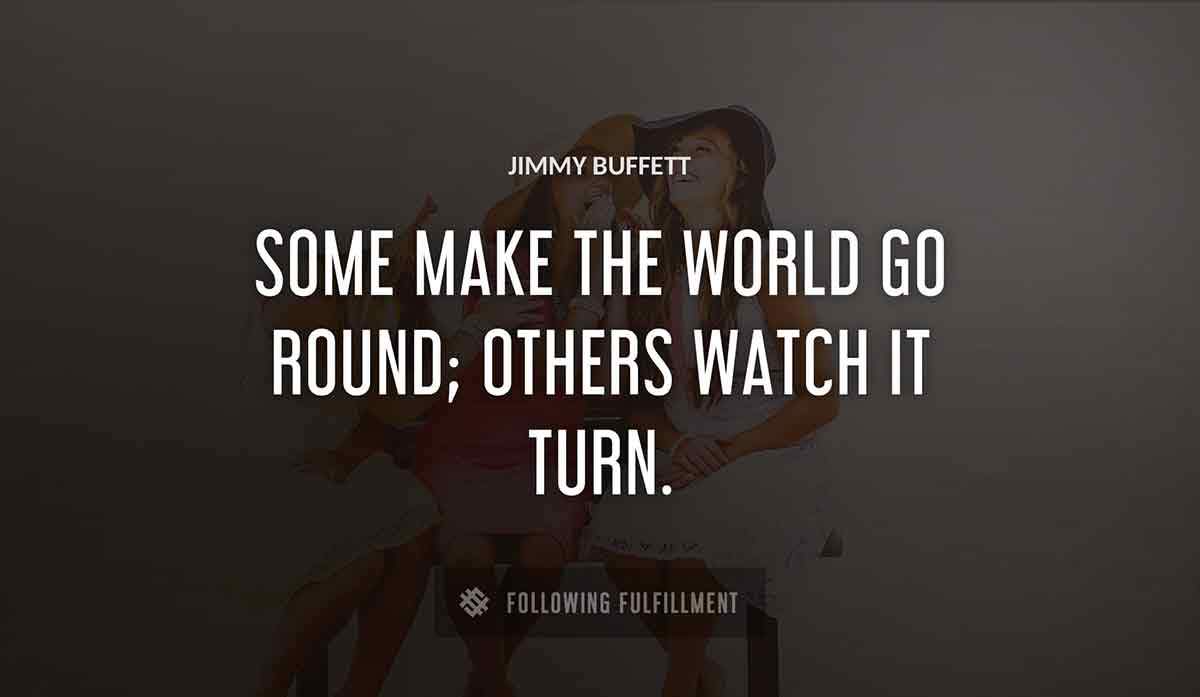 some make the world go round others watch it turn Jimmy Buffett quote