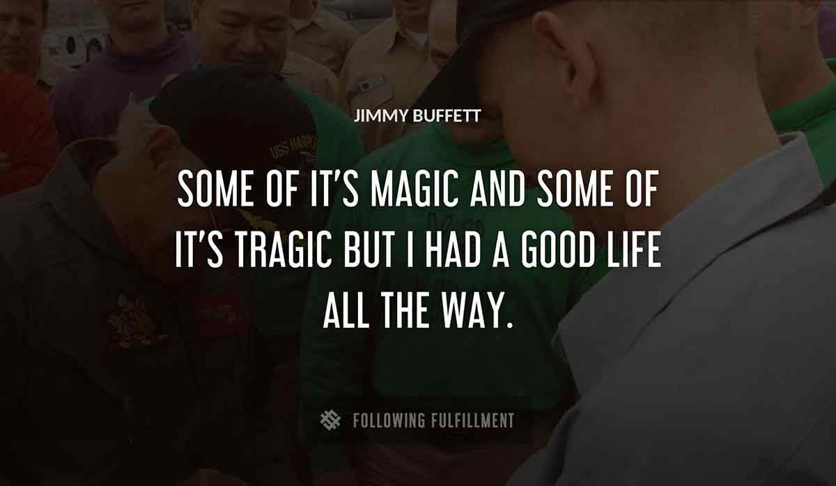 some of it s magic and some of it s tragic but i had a good life all the way Jimmy Buffett quote