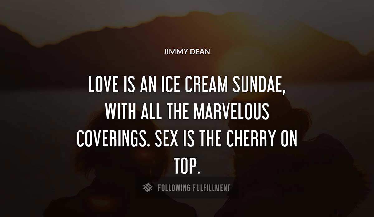 love is an ice cream sundae with all the marvelous coverings sex is the cherry on top Jimmy Dean quote