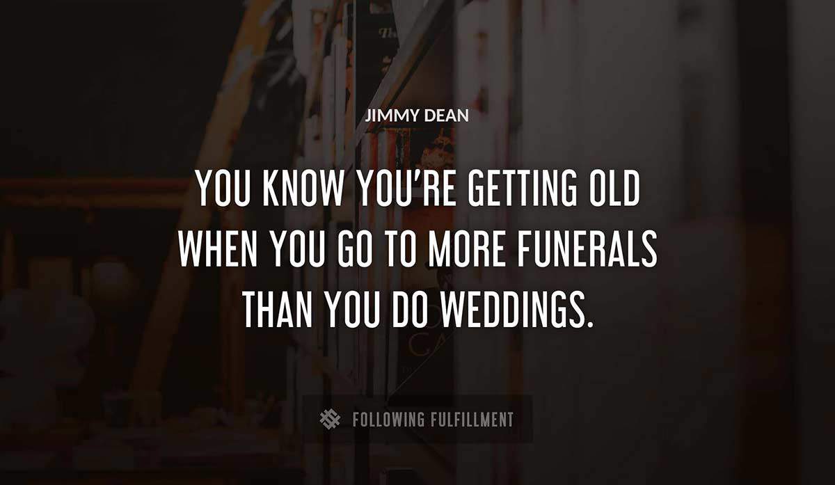 you know you re getting old when you go to more funerals than you do weddings Jimmy Dean quote