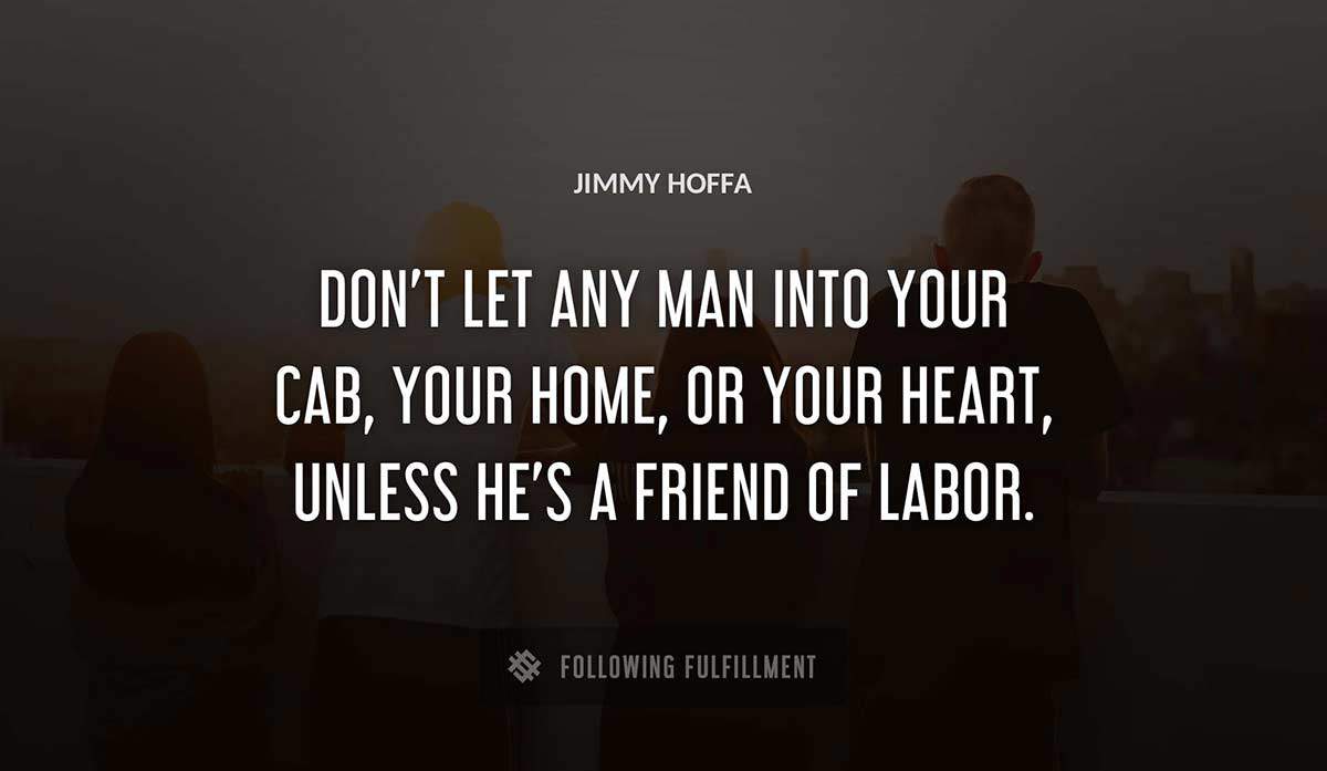don t let any man into your cab your home or your heart unless he s a friend of labor Jimmy Hoffa quote