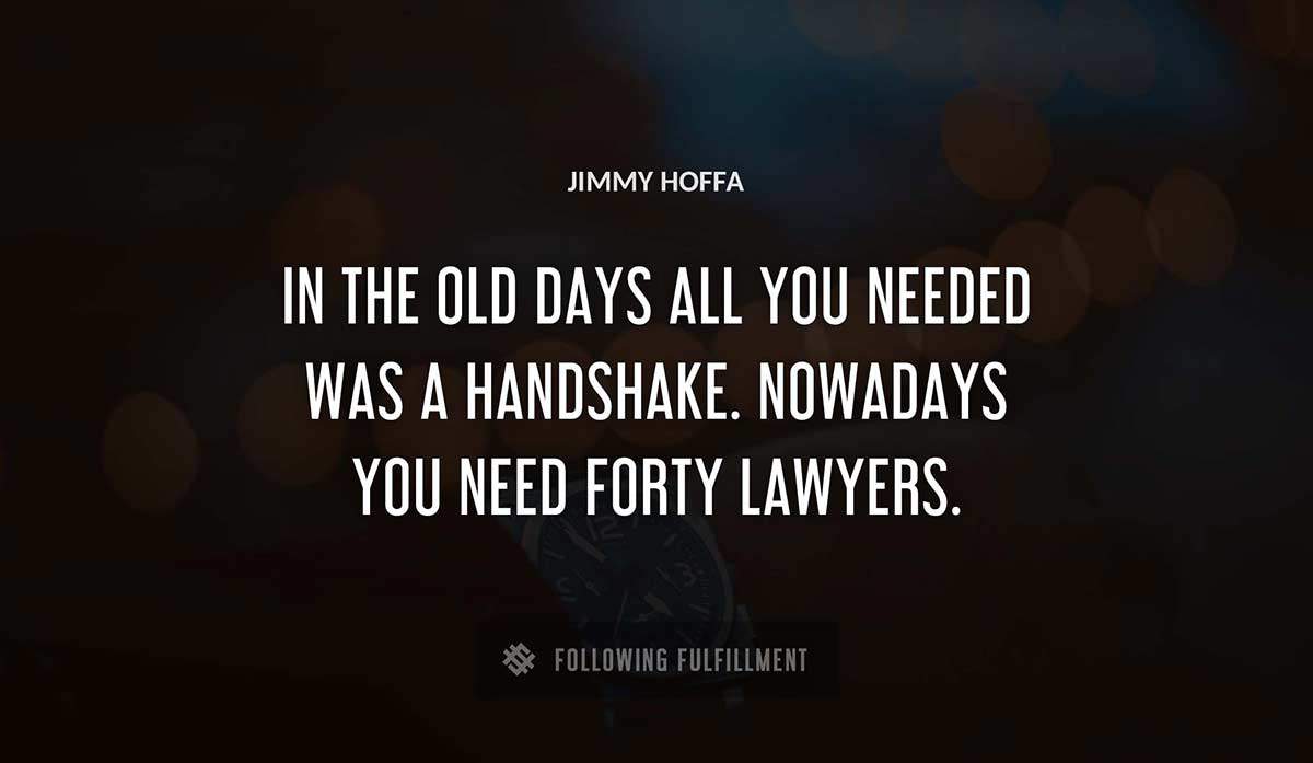 in the old days all you needed was a handshake nowadays you need forty lawyers Jimmy Hoffa quote