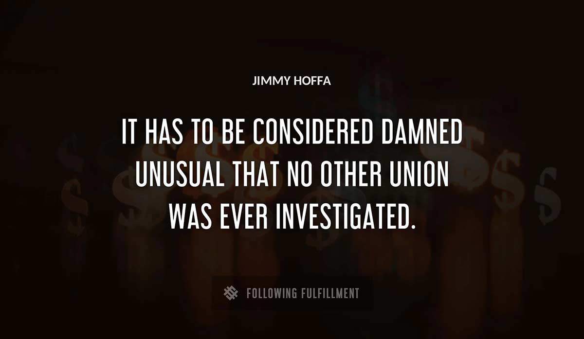 it has to be considered damned unusual that no other union was ever investigated Jimmy Hoffa quote