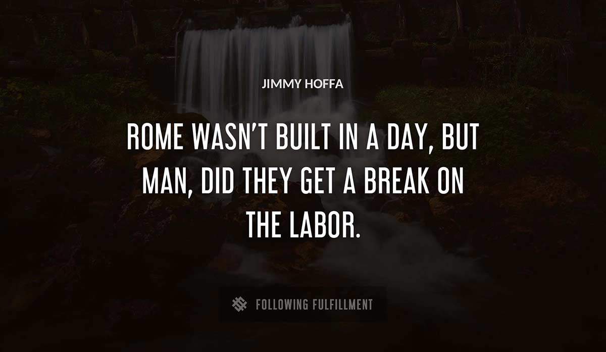 rome wasn t built in a day but man did they get a break on the labor Jimmy Hoffa quote