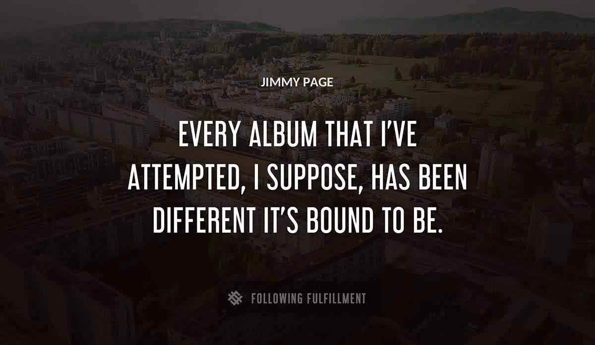 every album that i ve attempted i suppose has been different it s bound to be Jimmy Page quote