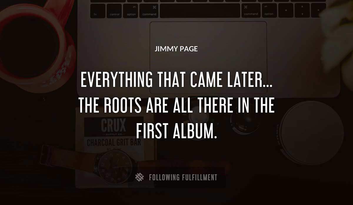 everything that came later the roots are all there in the first album Jimmy Page quote