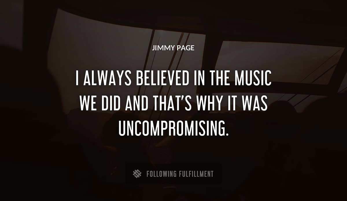 i always believed in the music we did and that s why it was uncompromising Jimmy Page quote