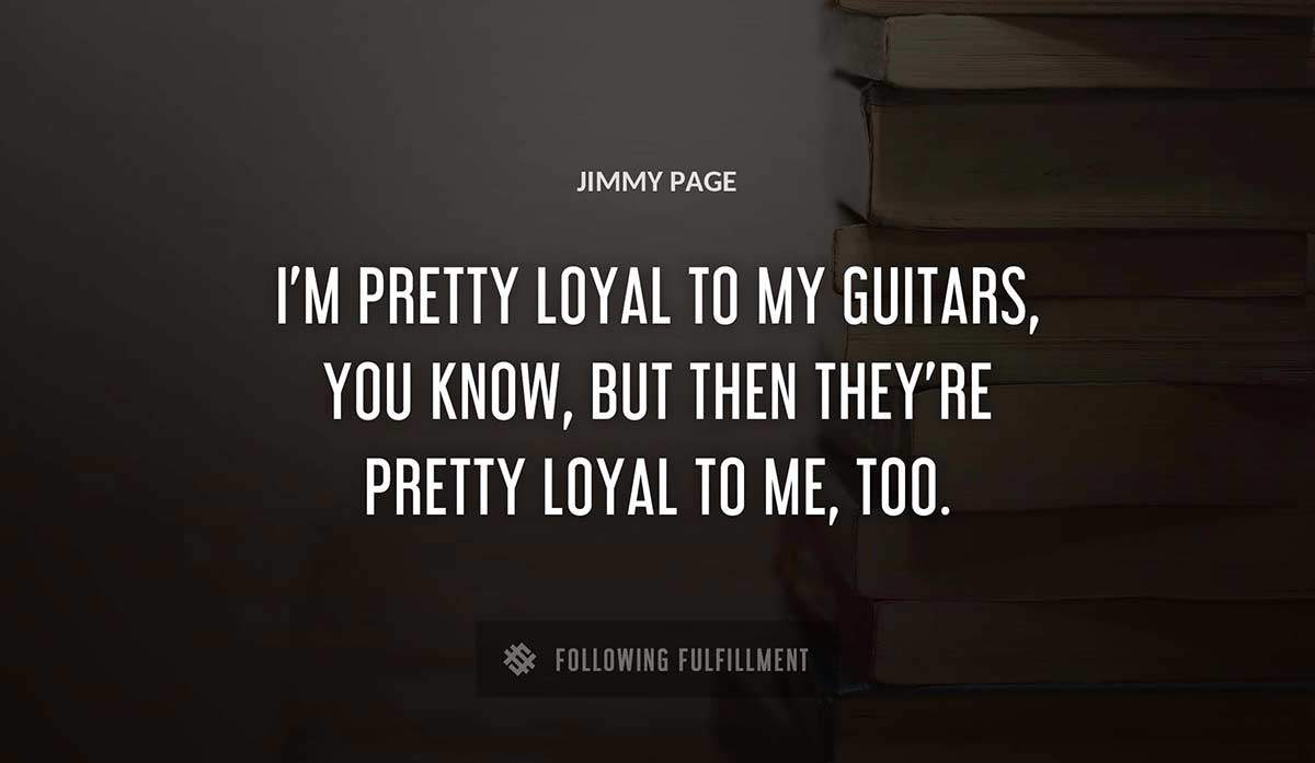 i m pretty loyal to my guitars you know but then they re pretty loyal to me too Jimmy Page quote