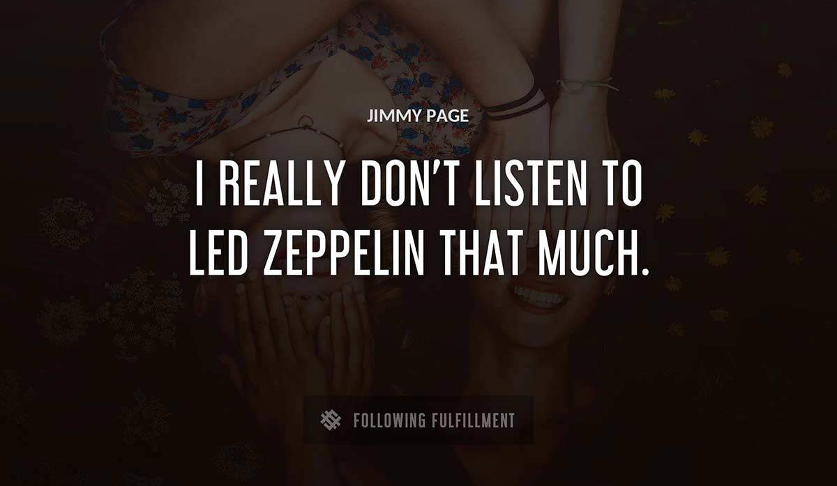 i really don t listen to led zeppelin that much Jimmy Page quote