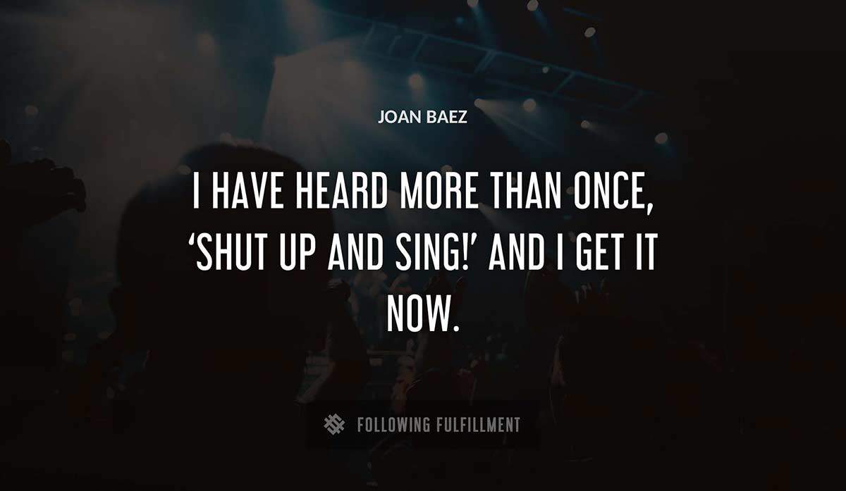 i have heard more than once shut up and sing and i get it now Joan Baez quote