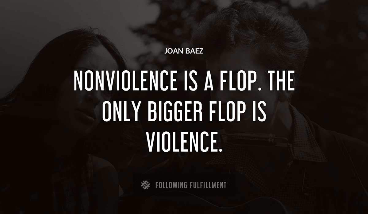nonviolence is a flop the only bigger flop is violence Joan Baez quote