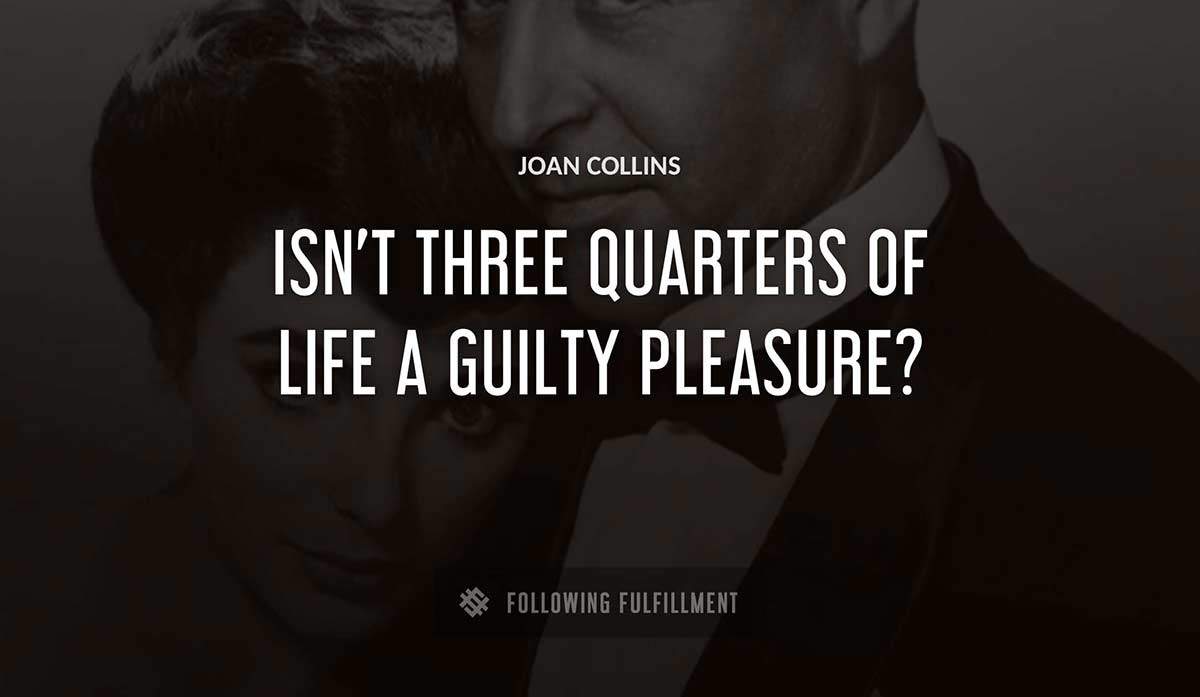 isn t three quarters of life a guilty pleasure Joan Collins quote