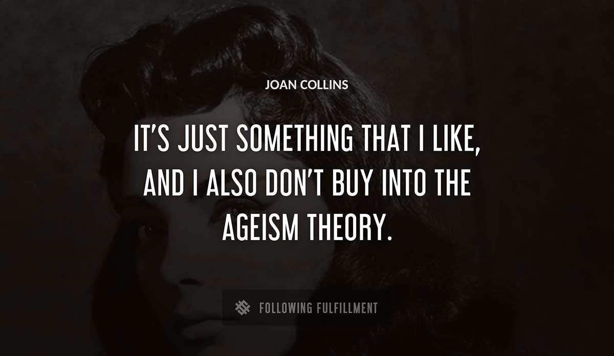 it s just something that i like and i also don t buy into the ageism theory Joan Collins quote