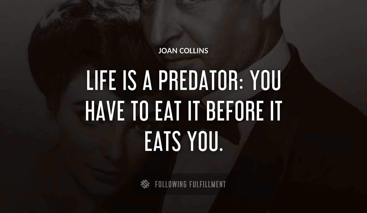 life is a predator you have to eat it before it eats you Joan Collins quote
