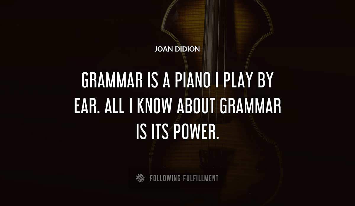 grammar is a piano i play by ear all i know about grammar is its power Joan Didion quote