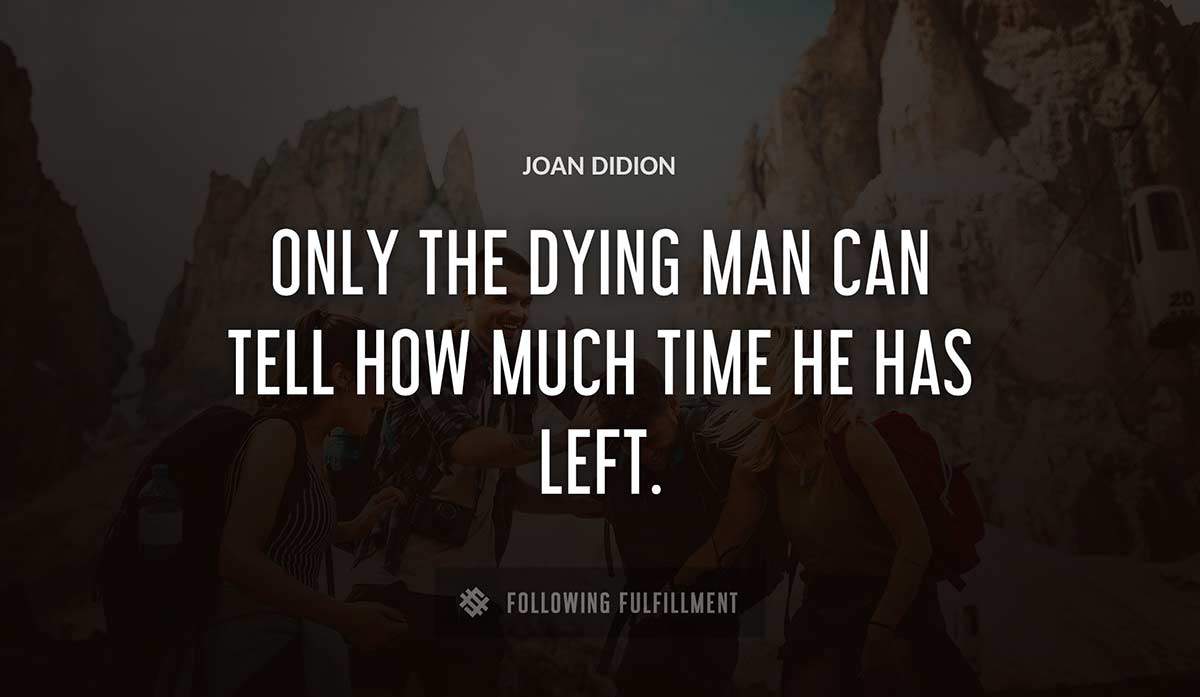 only the dying man can tell how much time he has left Joan Didion quote