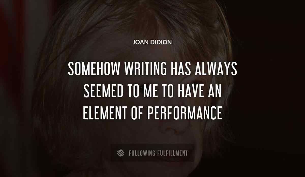 somehow writing has always seemed to me to have an element of performance Joan Didion quote