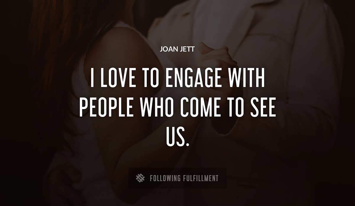 i love to engage with people who come to see us Joan Jett quote