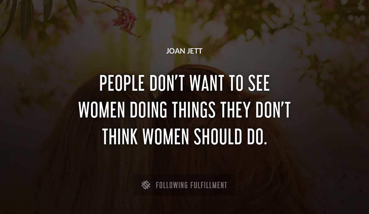 people don t want to see women doing things they don t think women should do Joan Jett quote