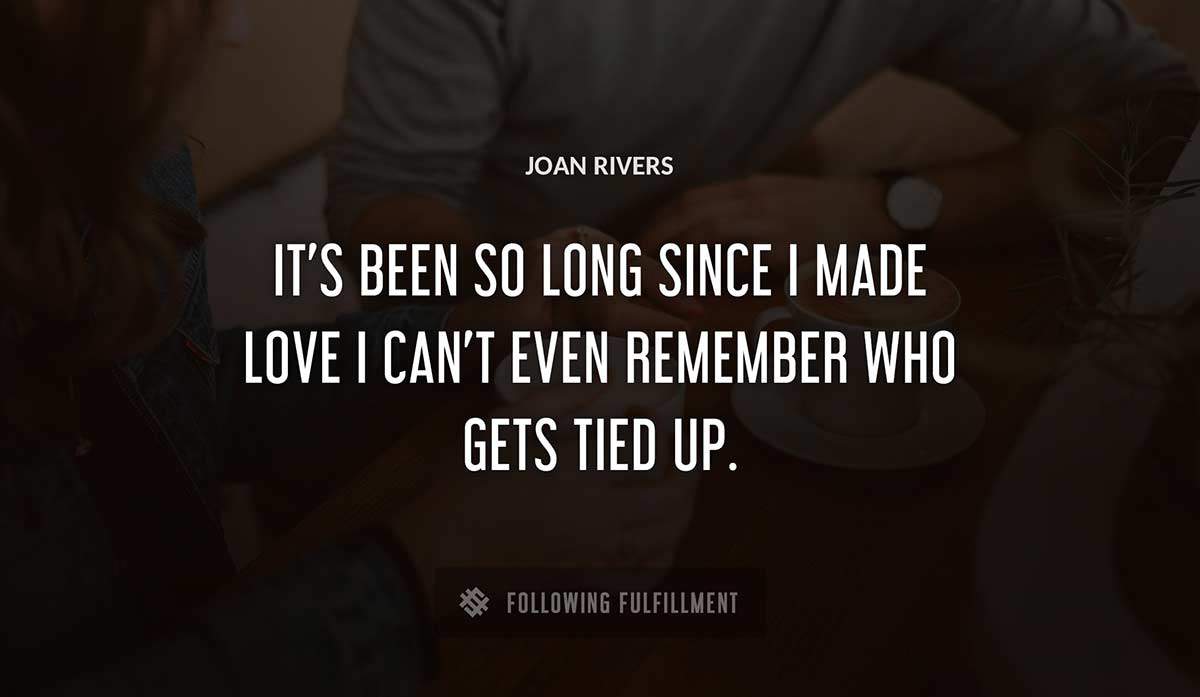 it s been so long since i made love i can t even remember who gets tied up Joan Rivers quote