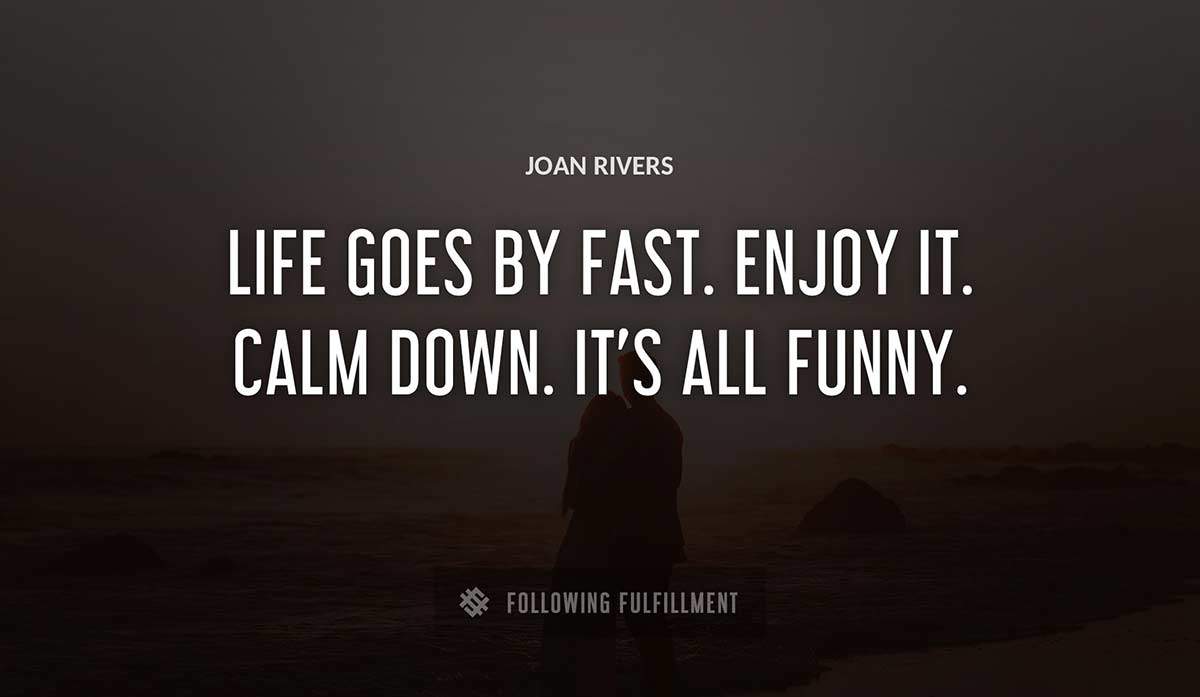 life goes by fast enjoy it calm down it s all funny Joan Rivers quote