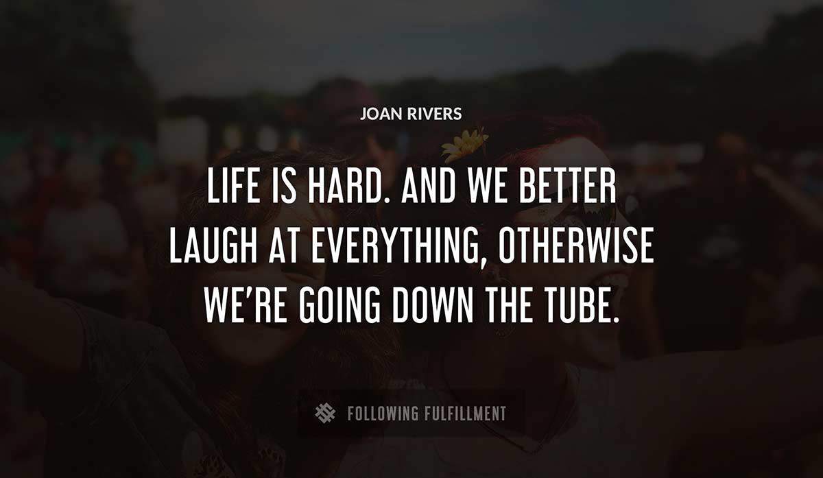 life is hard and we better laugh at everything otherwise we re going down the tube Joan Rivers quote