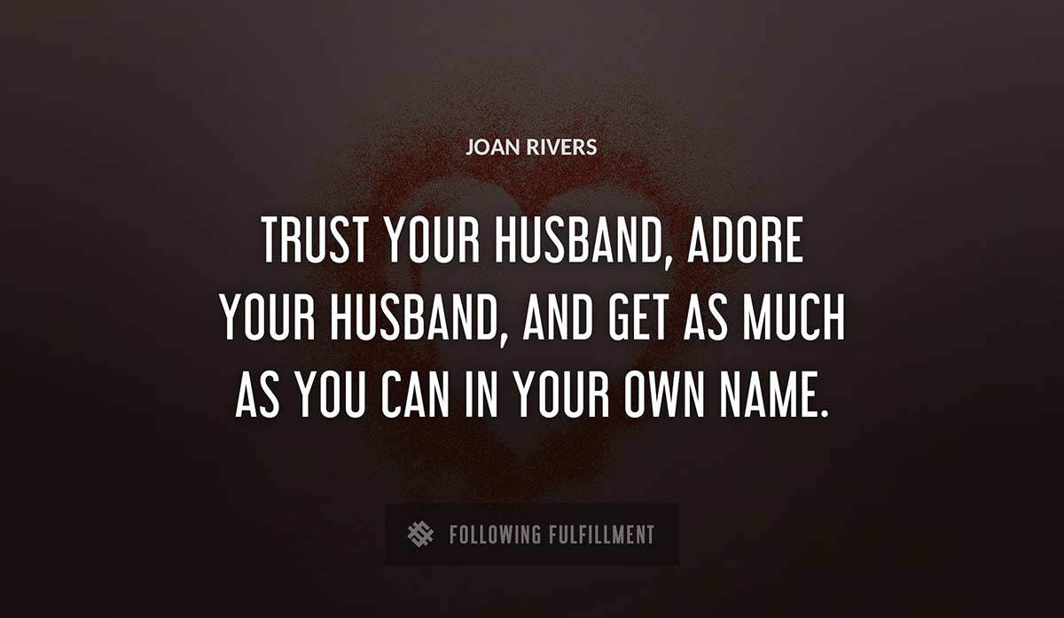 trust your husband adore your husband and get as much as you can in your own name Joan Rivers quote